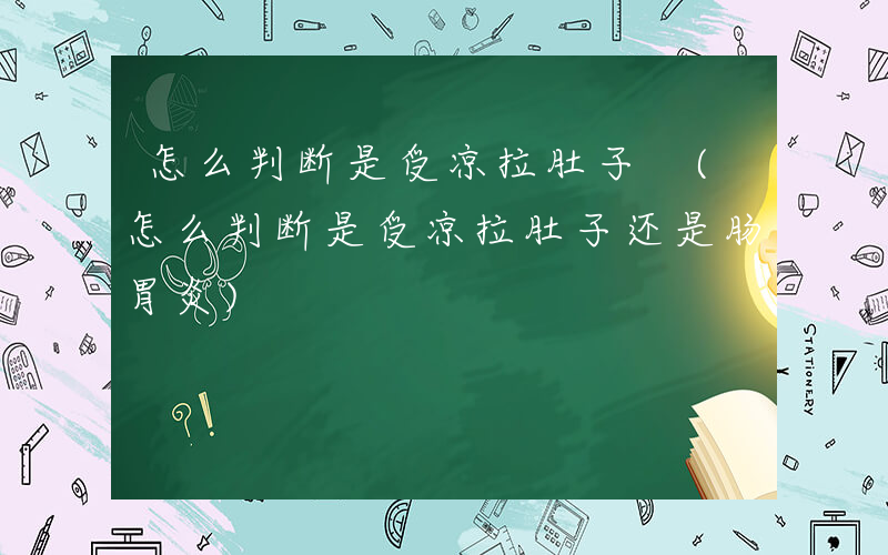怎么判断是受凉拉肚子 (怎么判断是受凉拉肚子还是肠胃炎)